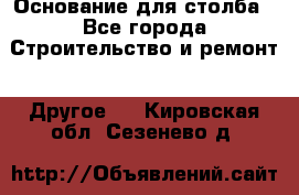 Основание для столба - Все города Строительство и ремонт » Другое   . Кировская обл.,Сезенево д.